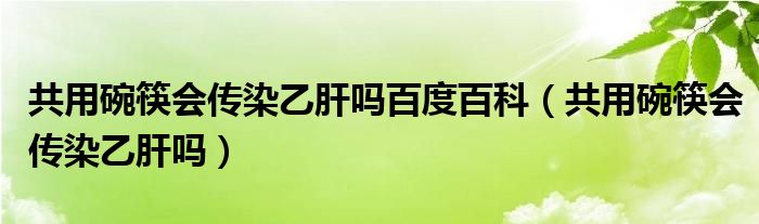 共用碗筷會傳染乙肝嗎百度百科（共用碗筷會傳染乙肝嗎）