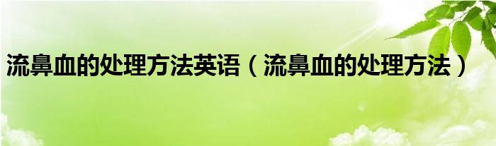 流鼻血的處理方法英語（流鼻血的處理方法）