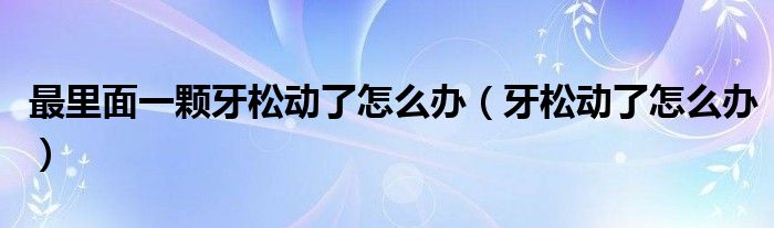 最里面一顆牙松動(dòng)了怎么辦（牙松動(dòng)了怎么辦）