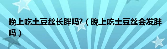 晚上吃土豆絲長(zhǎng)胖嗎?（晚上吃土豆絲會(huì)發(fā)胖嗎）