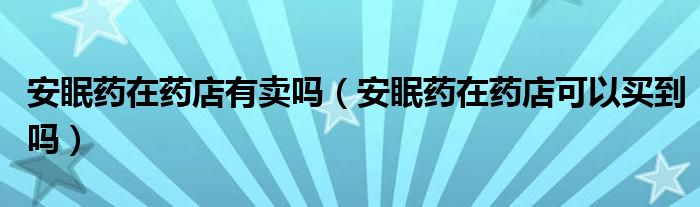 安眠藥在藥店有賣嗎（安眠藥在藥店可以買到嗎）