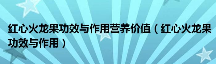 紅心火龍果功效與作用營(yíng)養(yǎng)價(jià)值（紅心火龍果功效與作用）