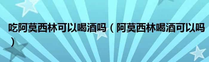 吃阿莫西林可以喝酒嗎（阿莫西林喝酒可以嗎）