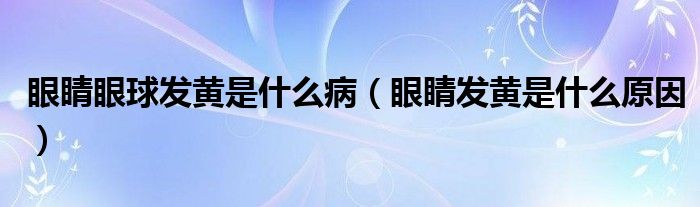 眼睛眼球發(fā)黃是什么?。ㄑ劬Πl(fā)黃是什么原因）