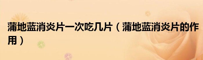 蒲地藍(lán)消炎片一次吃幾片（蒲地藍(lán)消炎片的作用）