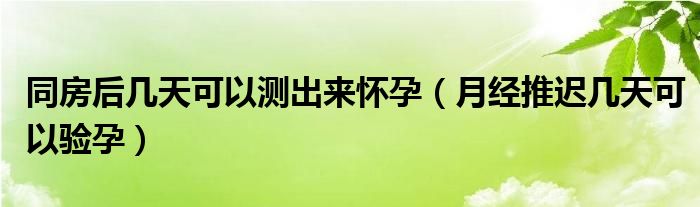 同房后幾天可以測出來懷孕（月經(jīng)推遲幾天可以驗孕）