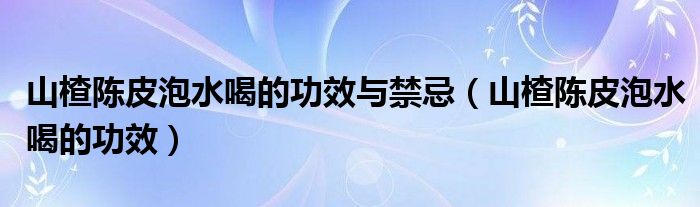 山楂陳皮泡水喝的功效與禁忌（山楂陳皮泡水喝的功效）