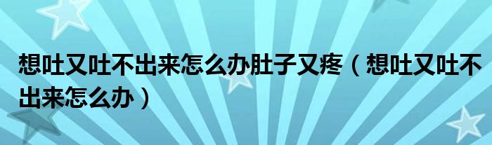 想吐又吐不出來怎么辦肚子又疼（想吐又吐不出來怎么辦）