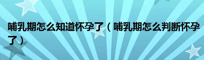 哺乳期怎么知道懷孕了（哺乳期怎么判斷懷孕了）