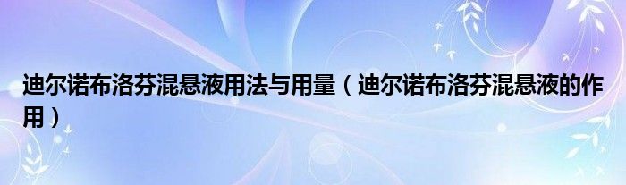 迪爾諾布洛芬混懸液用法與用量（迪爾諾布洛芬混懸液的作用）