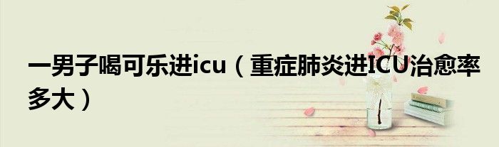 一男子喝可樂進(jìn)icu（重癥肺炎進(jìn)ICU治愈率多大）