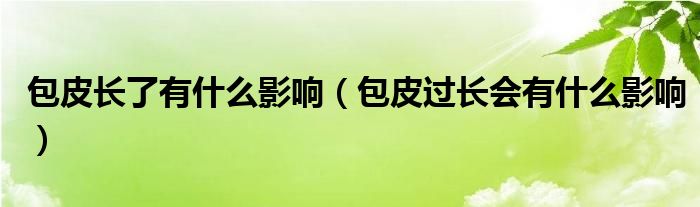 包皮長(zhǎng)了有什么影響（包皮過(guò)長(zhǎng)會(huì)有什么影響）