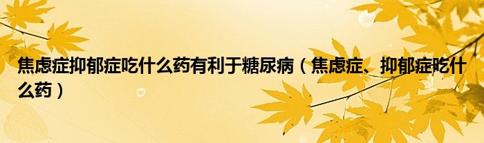 焦慮癥抑郁癥吃什么藥有利于糖尿?。ń箲]癥、抑郁癥吃什么藥）