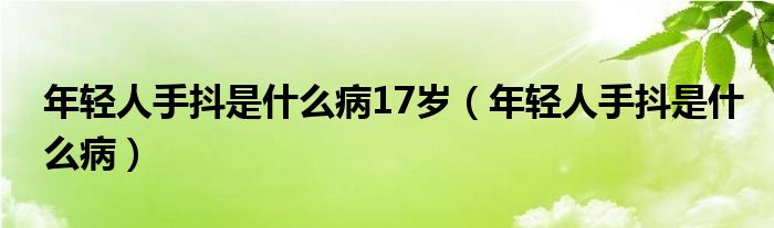 年輕人手抖是什么病17歲（年輕人手抖是什么病）