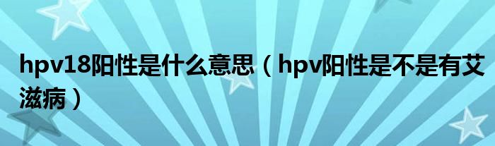 hpv18陽(yáng)性是什么意思（hpv陽(yáng)性是不是有艾滋?。? /></span>
		<span id=