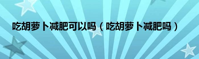 吃胡蘿卜減肥可以嗎（吃胡蘿卜減肥嗎）