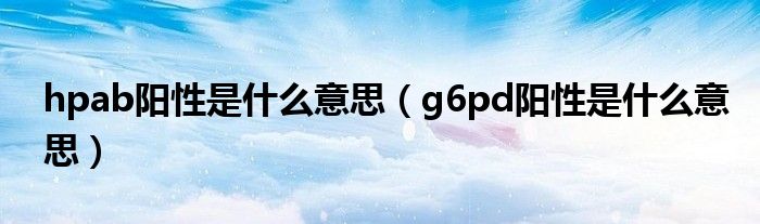 hpab陽性是什么意思（g6pd陽性是什么意思）