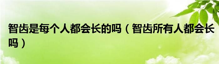 智齒是每個人都會長的嗎（智齒所有人都會長嗎）