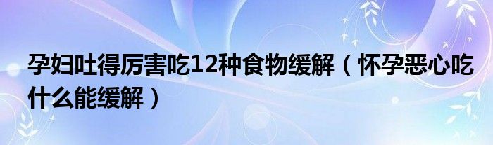 孕婦吐得厲害吃12種食物緩解（懷孕惡心吃什么能緩解）