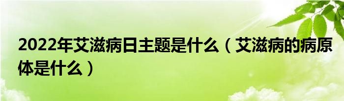 2022年艾滋病日主題是什么（艾滋病的病原體是什么）