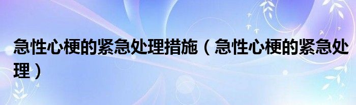 急性心梗的緊急處理措施（急性心梗的緊急處理）