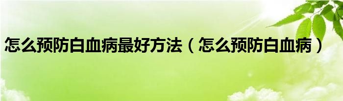 怎么預(yù)防白血病最好方法（怎么預(yù)防白血病）