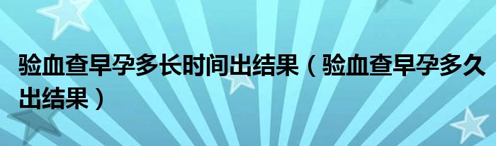 驗(yàn)血查早孕多長時間出結(jié)果（驗(yàn)血查早孕多久出結(jié)果）