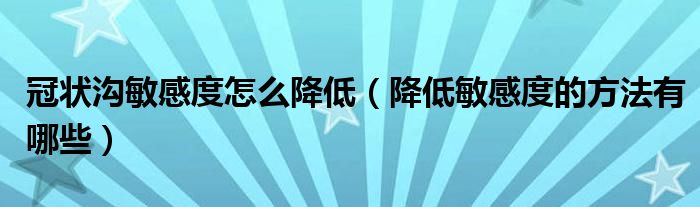 冠狀溝敏感度怎么降低（降低敏感度的方法有哪些）