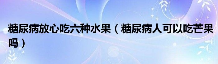 糖尿病放心吃六種水果（糖尿病人可以吃芒果嗎）