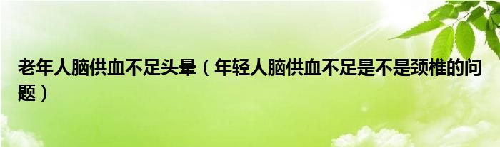 老年人腦供血不足頭暈（年輕人腦供血不足是不是頸椎的問題）