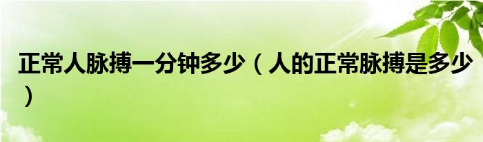 正常人脈搏一分鐘多少（人的正常脈搏是多少）