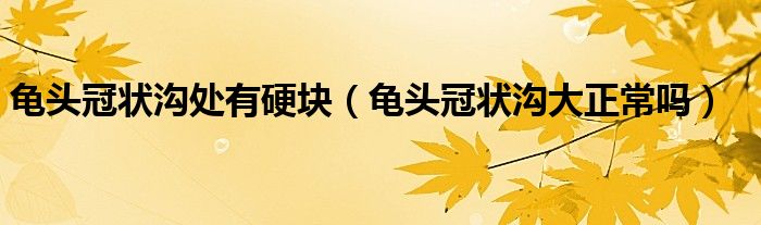 龜頭冠狀溝處有硬塊（龜頭冠狀溝大正常嗎）