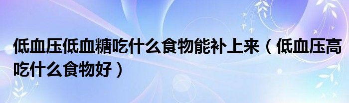 低血壓低血糖吃什么食物能補(bǔ)上來（低血壓高吃什么食物好）