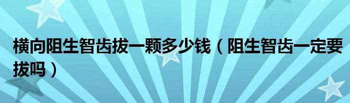 橫向阻生智齒拔一顆多少錢（阻生智齒一定要拔嗎）