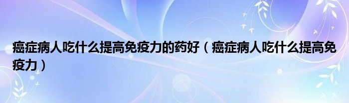 癌癥病人吃什么提高免疫力的藥好（癌癥病人吃什么提高免疫力）