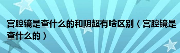 宮腔鏡是查什么的和陰超有啥區(qū)別（宮腔鏡是查什么的）