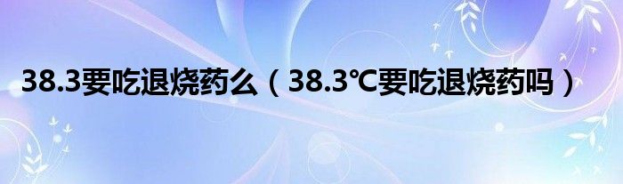 38.3要吃退燒藥么（38.3℃要吃退燒藥嗎）