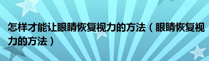 怎樣才能讓眼睛恢復(fù)視力的方法（眼睛恢復(fù)視力的方法）