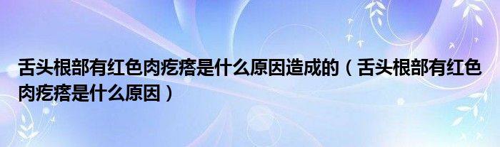 舌頭根部有紅色肉疙瘩是什么原因造成的（舌頭根部有紅色肉疙瘩是什么原因）