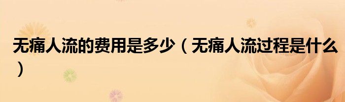 無痛人流的費(fèi)用是多少（無痛人流過程是什么）