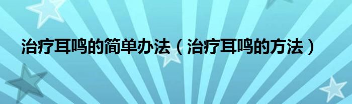 治療耳鳴的簡單辦法（治療耳鳴的方法）