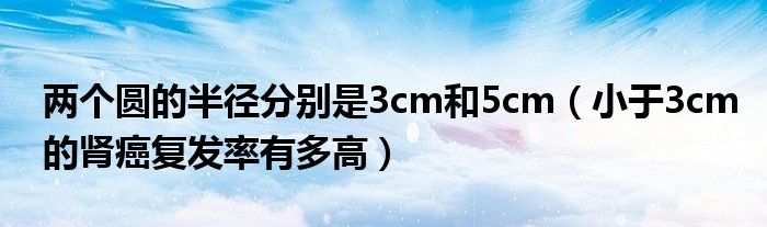 兩個圓的半徑分別是3cm和5cm（小于3cm的腎癌復(fù)發(fā)率有多高）