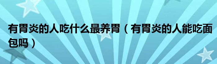 有胃炎的人吃什么最養(yǎng)胃（有胃炎的人能吃面包嗎）