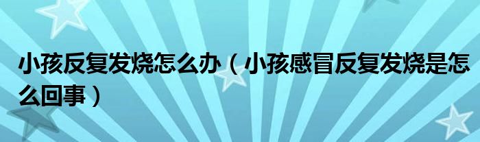 小孩反復發(fā)燒怎么辦（小孩感冒反復發(fā)燒是怎么回事）