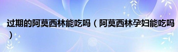 過(guò)期的阿莫西林能吃嗎（阿莫西林孕婦能吃嗎）