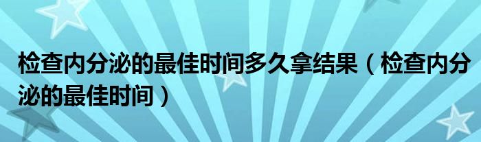 檢查內(nèi)分泌的最佳時(shí)間多久拿結(jié)果（檢查內(nèi)分泌的最佳時(shí)間）