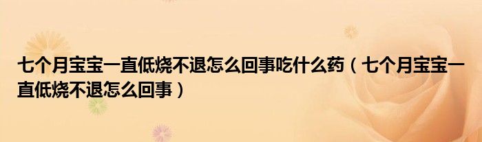 七個(gè)月寶寶一直低燒不退怎么回事吃什么藥（七個(gè)月寶寶一直低燒不退怎么回事）