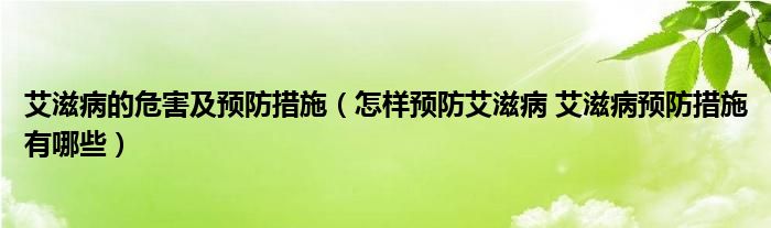 艾滋病的危害及預(yù)防措施（怎樣預(yù)防艾滋病 艾滋病預(yù)防措施有哪些）