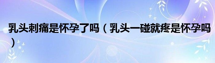 乳頭刺痛是懷孕了嗎（乳頭一碰就疼是懷孕嗎）