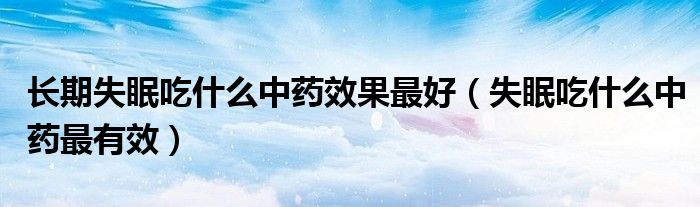 長期失眠吃什么中藥效果最好（失眠吃什么中藥最有效）